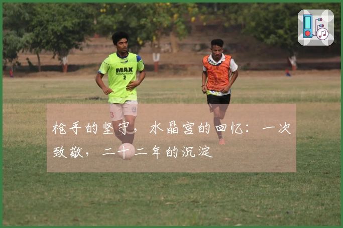 枪手的坚守，水晶宫的回忆：一次致敬，二十二年的沉淀