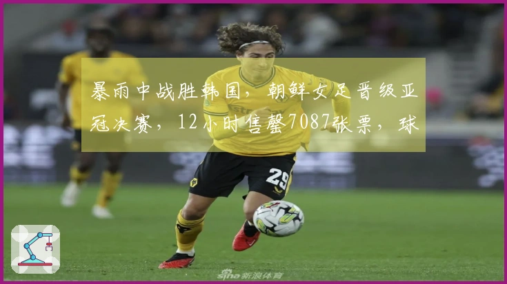 暴雨中战胜韩国，朝鲜女足晋级亚冠决赛，12小时售罄7087张票，球员同住一家酒店