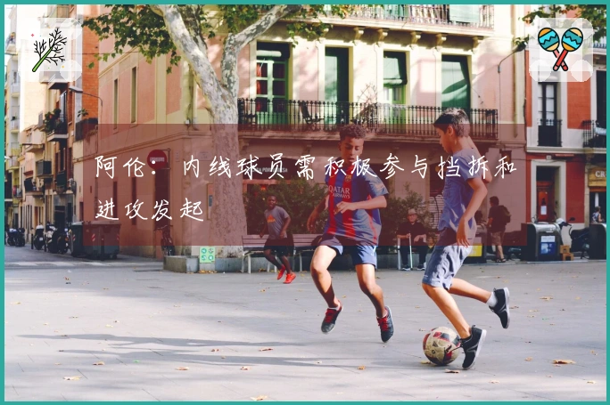 阿伦：内线球员需积极参与挡拆和进攻发起