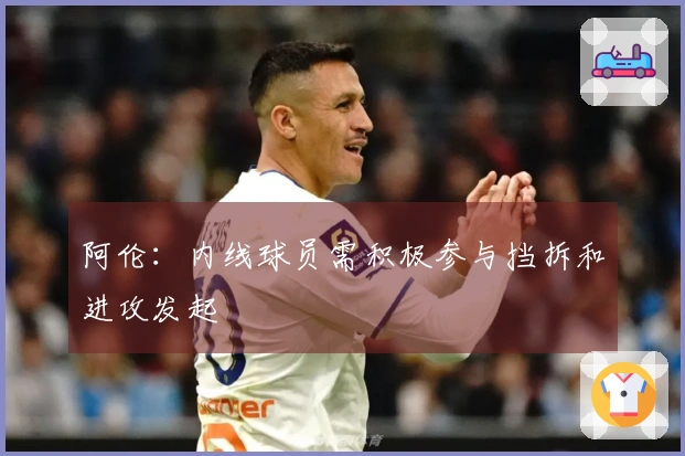 阿伦：内线球员需积极参与挡拆和进攻发起