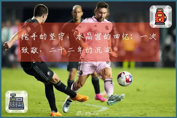 枪手的坚守，水晶宫的回忆：一次致敬，二十二年的沉淀